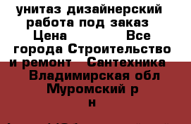 унитаз дизайнерский, работа под заказ › Цена ­ 10 000 - Все города Строительство и ремонт » Сантехника   . Владимирская обл.,Муромский р-н